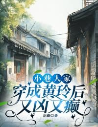 《黄玲庄超英》小说全文在线阅读 小巷人家：穿成黄玲后又凶又癫小说阅读