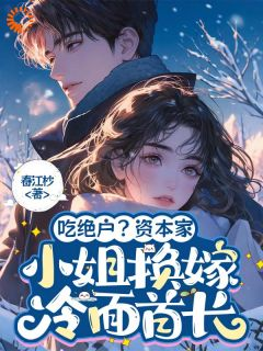 《吃绝户？资本家小姐换嫁冷面首长》完结版在线试读 《吃绝户？资本家小姐换嫁冷面首长》最新章节目录