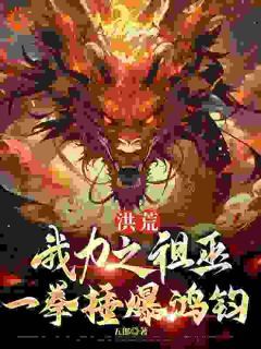 洪荒：我力之祖巫，一拳捶爆鸿钧巫乾祝融全文免费试读