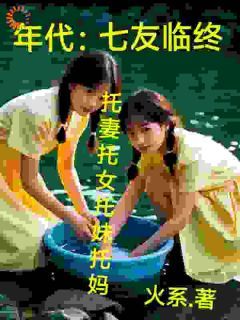 《年代：七友临终托妻托女托妹托妈》小说完结版精彩阅读 毛苔苏七小说全文