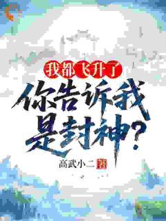 我都飞升了，你告诉我是封神？免费阅读 林长青陈将军的小说在线阅读