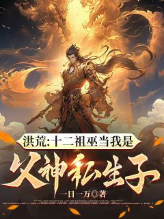 洪荒：十二祖巫当我是父神私生子巫古后土全文免费试读