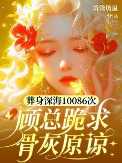 《葬身深海10086次，顾总跪求骨灰原谅》颜清欢顾承霄 第7章章节列表精彩试读