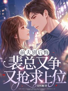 主角是江浣清顾北彦的小说在哪看 《前夫别后悔，裴总又争又抢求上位》小说阅读入口
