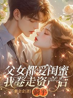《父女都爱闺蜜，我卷走资产后躺平》唐宁沈逸尘全文在线试读