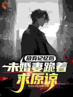 《放弃记忆后，未婚妻跪着求原谅》小说章节在线试读 陆琛宋之柔小说阅读