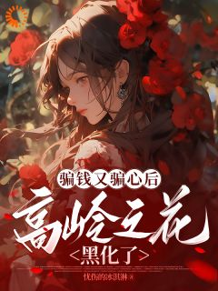 《骗钱又骗心后，高岭之花黑化了》大结局在线阅读 《骗钱又骗心后，高岭之花黑化了》最新章节目录