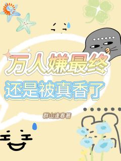 《万人嫌最终还是被真香了》小说全文精彩阅读 《万人嫌最终还是被真香了》最新章节目录