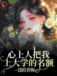 心上人把我上大学的名额，送给青梅小说最新章节免费阅读（完整版未删节）