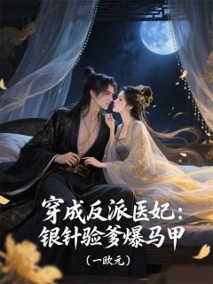 穿成反派医妃：银针验爹爆马甲完整版在线阅读（主角靖王阿沅）