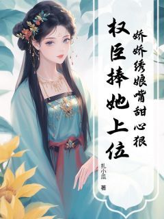 《娇娇绣娘嘴甜心狠，权臣捧她上位》最新章节免费阅读（完整版未删节）