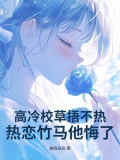 《高冷校草捂不热，热恋竹马他悔了！》完结版免费试读 《高冷校草捂不热，热恋竹马他悔了！》最新章节目录