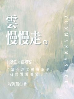 《云慢慢走》虞鱼顾礼安大结局精彩阅读
