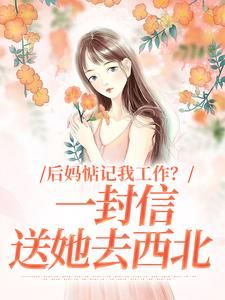 《阮苏木苏叶》小说免费阅读 后妈惦记我工作？一封信送她去西北小说大结局免费试读