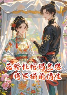 花轿让棺遇良缘，将军榻前情生萧景弋姜令芷萧景轩 萧景弋姜令芷萧景轩小说阅读