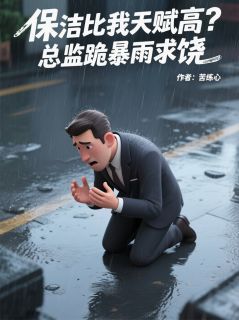 保洁比我天赋高？总监跪暴雨求饶张薇陆川小说结局精彩章节全文