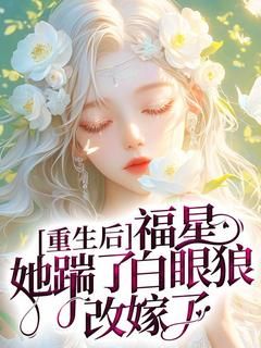《重生后，福星她踹了白眼狼改嫁了》完结版在线试读 《重生后，福星她踹了白眼狼改嫁了》最新章节目录