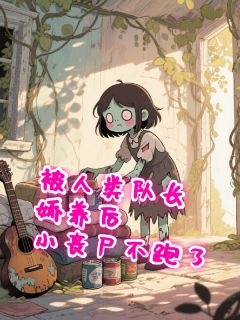 《被人类队长娇养后，小丧尸不逃了》完结版免费阅读 《被人类队长娇养后，小丧尸不逃了》最新章节目录