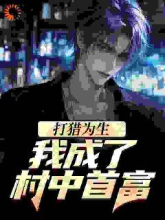 《打猎为生，我成了村中首富》大结局免费试读 《打猎为生，我成了村中首富》最新章节列表
