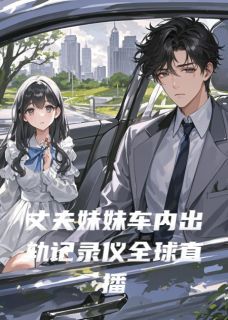 陈凯江蕊顾言全章节免费阅读 主角丈夫妹妹车内出轨记录仪全球直播完结版