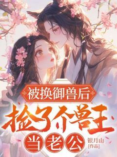 《被换御兽后，捡了个兽王当老公》小说全文免费试读 《被换御兽后，捡了个兽王当老公》最新章节目录