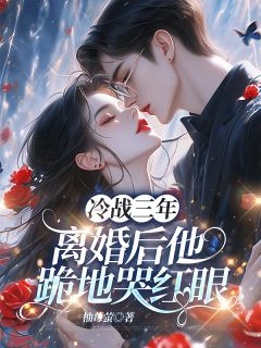 《冷战三年，离婚后他跪地哭红眼》小说全文免费试读 《冷战三年，离婚后他跪地哭红眼》最新章节目录