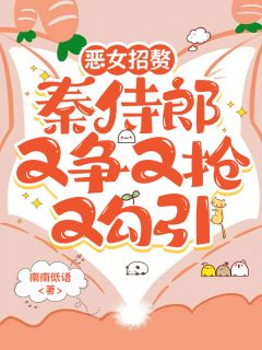恶女招赘：秦侍郎又争又抢又勾引宋浅秦穆小说全文章节阅读 恶女招赘：秦侍郎又争又抢又勾引免费完整版