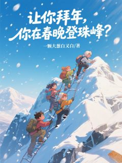 齐卫远吴剑平朱满福by让你拜年，你在春晚登珠峰？精彩章节 让你拜年，你在春晚登珠峰？小说全集免费试读