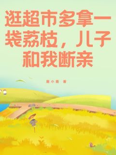 《逛超市多拿一袋荔枝，儿子和我断亲》小说免费试读 《逛超市多拿一袋荔枝，儿子和我断亲》最新章节目录